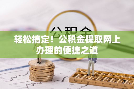 壶关轻松搞定！公积金提取网上办理的便捷之道