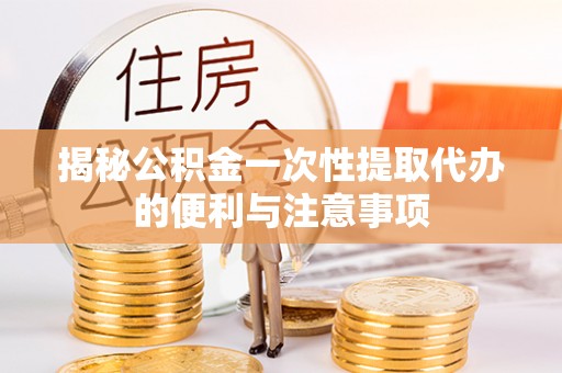壶关揭秘公积金一次性提取代办的便利与注意事项