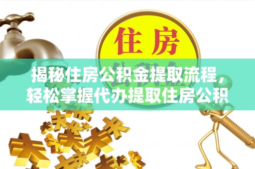 壶关揭秘住房公积金提取流程，轻松掌握代办提取住房公积金技巧
