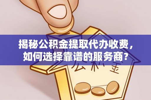 壶关揭秘公积金提取代办收费，如何选择靠谱的服务商？