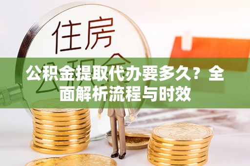 壶关公积金提取代办要多久？全面解析流程与时效