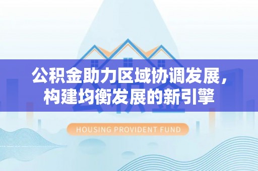 壶关公积金助力区域协调发展，构建均衡发展的新引擎