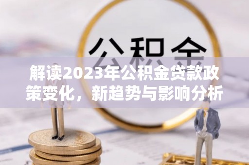 壶关解读2023年公积金贷款政策变化，新趋势与影响分析