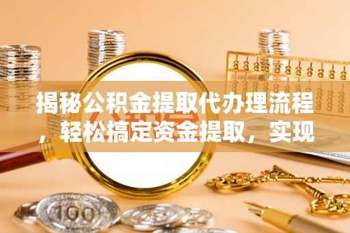 壶关揭秘公积金提取代办理流程，轻松搞定资金提取，实现财务自由