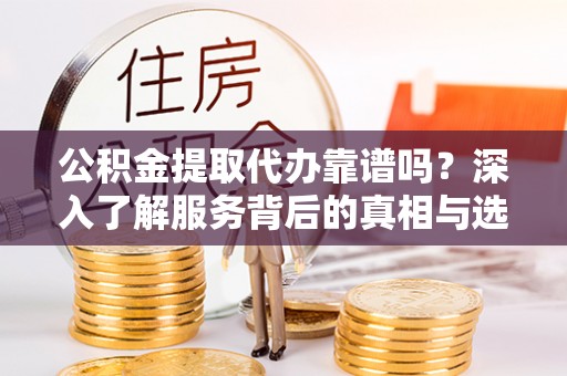 壶关公积金提取代办靠谱吗？深入了解服务背后的真相与选择指南
