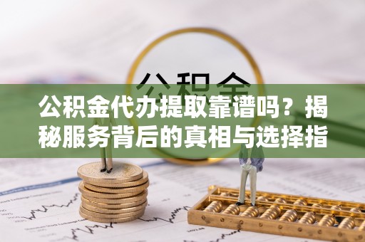 壶关公积金代办提取靠谱吗？揭秘服务背后的真相与选择指南