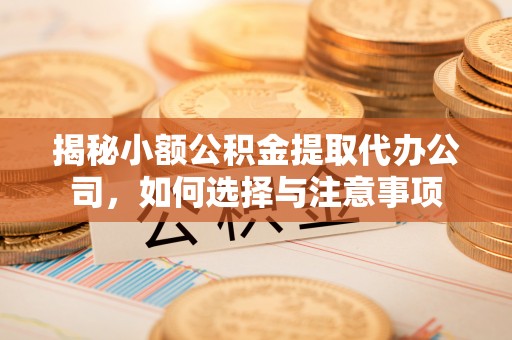 壶关揭秘小额公积金提取代办公司，如何选择与注意事项