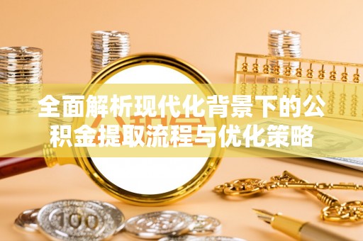 壶关全面解析现代化背景下的公积金提取流程与优化策略