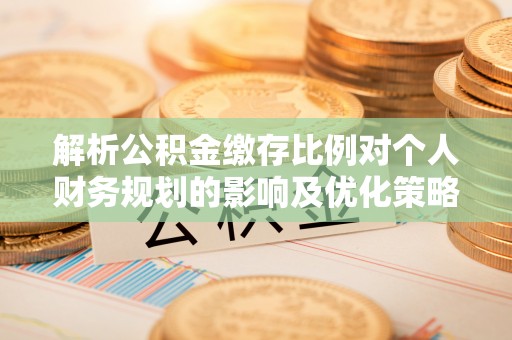 壶关解析公积金缴存比例对个人财务规划的影响及优化策略