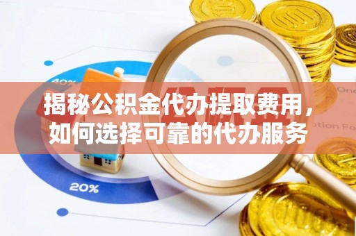 壶关揭秘公积金代办提取费用，如何选择可靠的代办服务