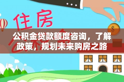 壶关公积金贷款额度咨询，了解政策，规划未来购房之路