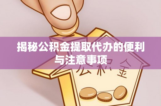 壶关揭秘公积金提取代办的便利与注意事项