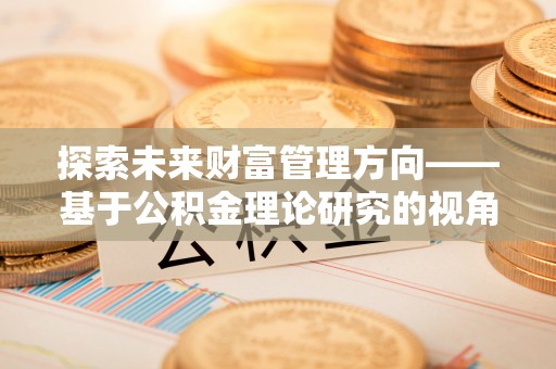 壶关探索未来财富管理方向——基于公积金理论研究的视角