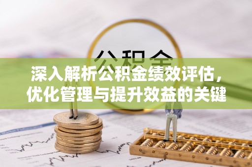 壶关深入解析公积金绩效评估，优化管理与提升效益的关键路径