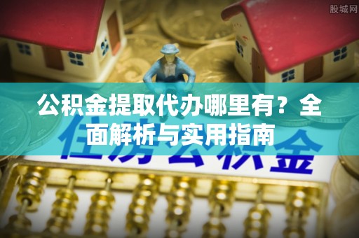 壶关公积金提取代办哪里有？全面解析与实用指南