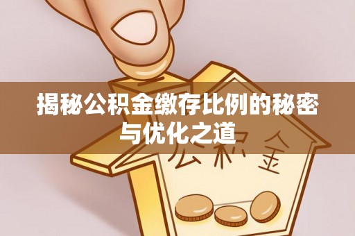 壶关揭秘公积金缴存比例的秘密与优化之道