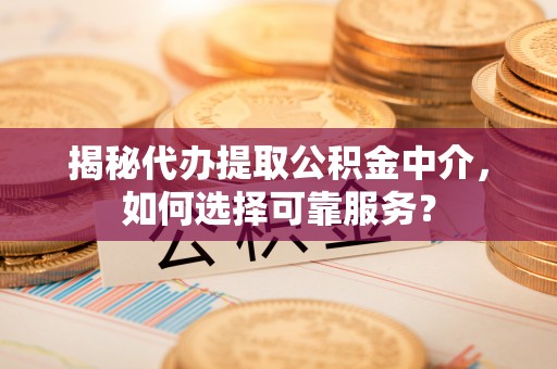 壶关揭秘代办提取公积金中介，如何选择可靠服务？