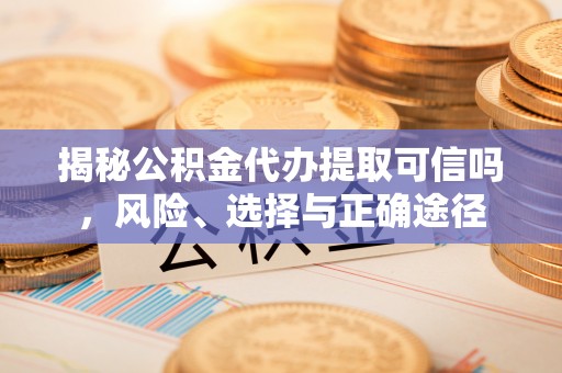 壶关揭秘公积金代办提取可信吗，风险、选择与正确途径
