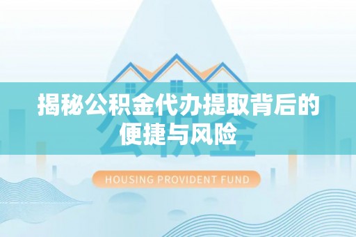壶关揭秘公积金代办提取背后的便捷与风险