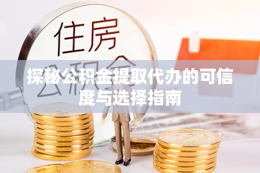 壶关探秘公积金提取代办的可信度与选择指南