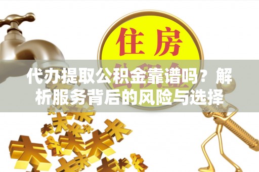壶关代办提取公积金靠谱吗？解析服务背后的风险与选择