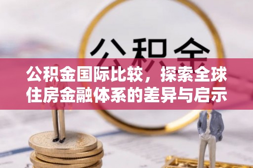 壶关公积金国际比较，探索全球住房金融体系的差异与启示