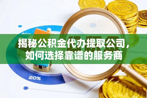 壶关揭秘公积金代办提取公司，如何选择靠谱的服务商