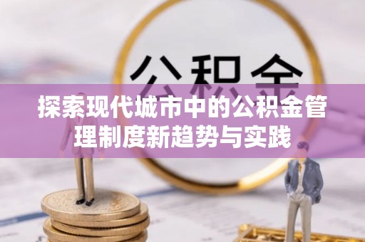 壶关探索现代城市中的公积金管理制度新趋势与实践
