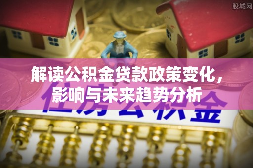 壶关解读公积金贷款政策变化，影响与未来趋势分析