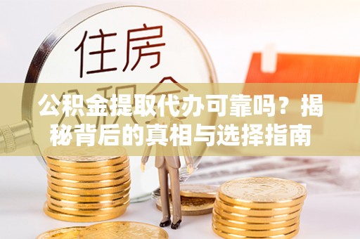 壶关公积金提取代办可靠吗？揭秘背后的真相与选择指南