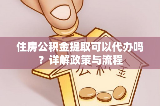 壶关住房公积金提取可以代办吗？详解政策与流程