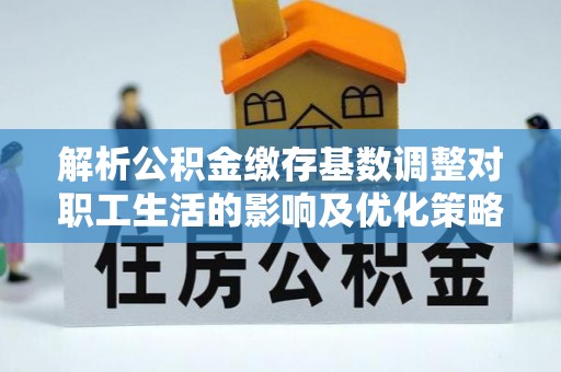 壶关解析公积金缴存基数调整对职工生活的影响及优化策略