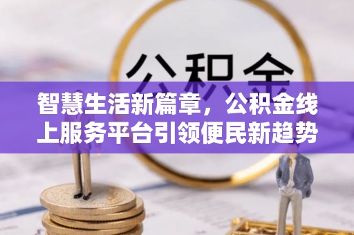 壶关智慧生活新篇章，公积金线上服务平台引领便民新趋势