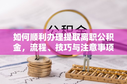壶关如何顺利办理提取离职公积金，流程、技巧与注意事项全解析