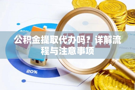 壶关公积金提取代办吗？详解流程与注意事项
