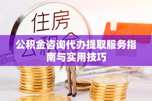 壶关公积金咨询代办提取服务指南与实用技巧