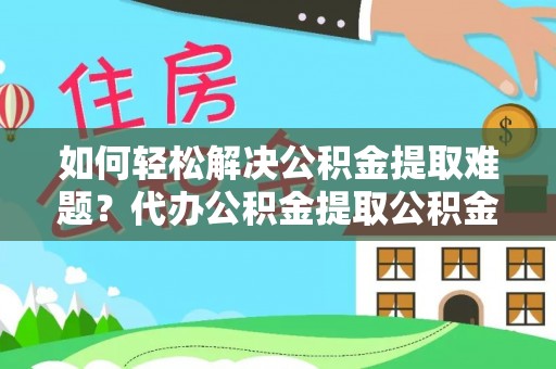 壶关如何轻松解决公积金提取难题？代办公积金提取公积金服务详解
