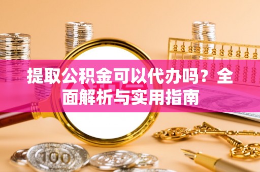 壶关提取公积金可以代办吗？全面解析与实用指南