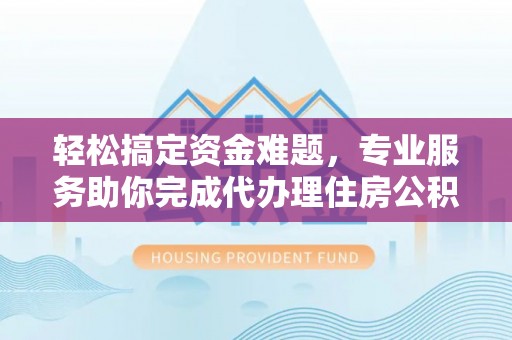 壶关轻松搞定资金难题，专业服务助你完成代办理住房公积金提取