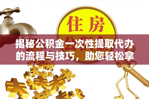壶关揭秘公积金一次性提取代办的流程与技巧，助您轻松拿钱！