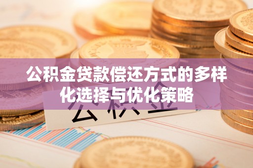 壶关公积金贷款偿还方式的多样化选择与优化策略