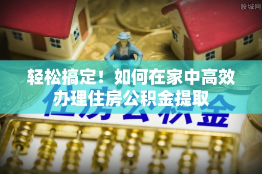 壶关轻松搞定！如何在家中高效办理住房公积金提取