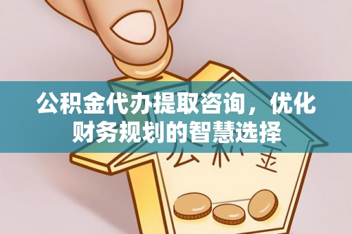 壶关公积金代办提取咨询，优化财务规划的智慧选择