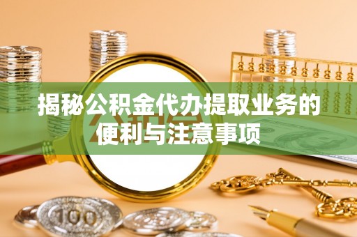 壶关揭秘公积金代办提取业务的便利与注意事项