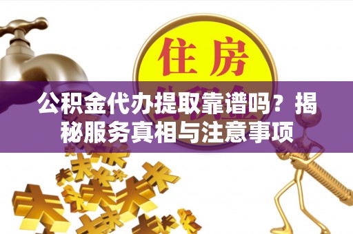 壶关公积金代办提取靠谱吗？揭秘服务真相与注意事项