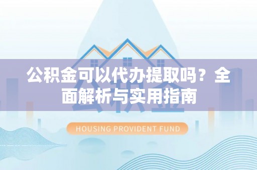壶关公积金可以代办提取吗？全面解析与实用指南