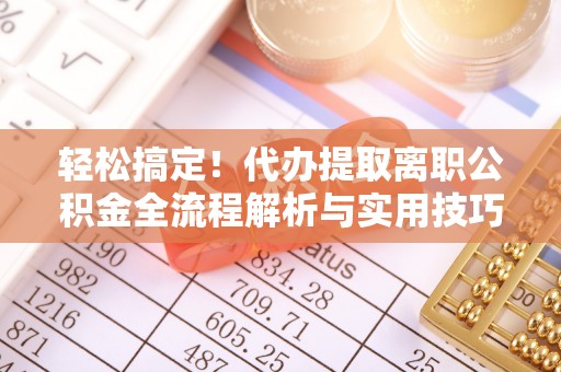 壶关轻松搞定！代办提取离职公积金全流程解析与实用技巧
