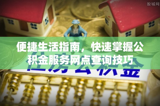 壶关便捷生活指南，快速掌握公积金服务网点查询技巧