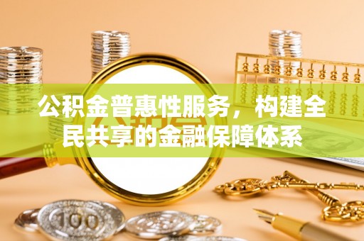 壶关公积金普惠性服务，构建全民共享的金融保障体系