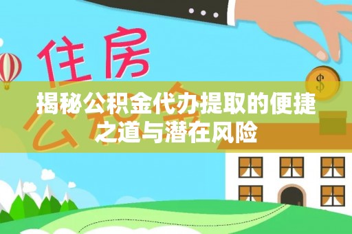 壶关揭秘公积金代办提取的便捷之道与潜在风险
